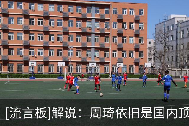 [流言板]解说：周琦依旧是国内顶级的五号位，没有之一